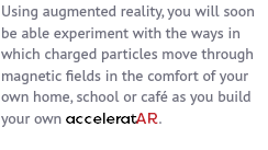Using augmented reality, you will soon be able experiment with the ways in which charged particles move through magnetic fields in the comfort of your own home, school or café as you build your own acceleratAR.